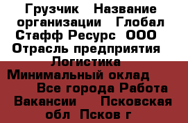 Грузчик › Название организации ­ Глобал Стафф Ресурс, ООО › Отрасль предприятия ­ Логистика › Минимальный оклад ­ 25 000 - Все города Работа » Вакансии   . Псковская обл.,Псков г.